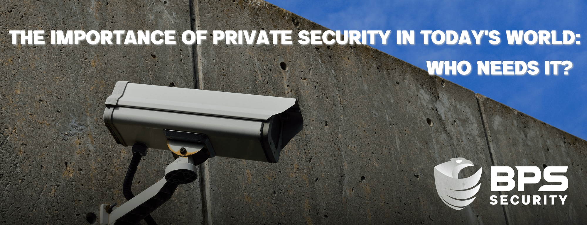 This is the header image for the BPS Security blog titled, “The Importance of Private Security in Today's World: Who Needs It?” This image shows the title below an outdoor security camera attached to a concrete wall.