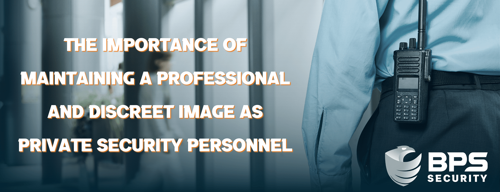 This is the header image for the BPS Security blog titled, “The Importance of Maintaining a Professional and Discreet Image as Private Security Personnel” This image shows the title next to the back view of a security.